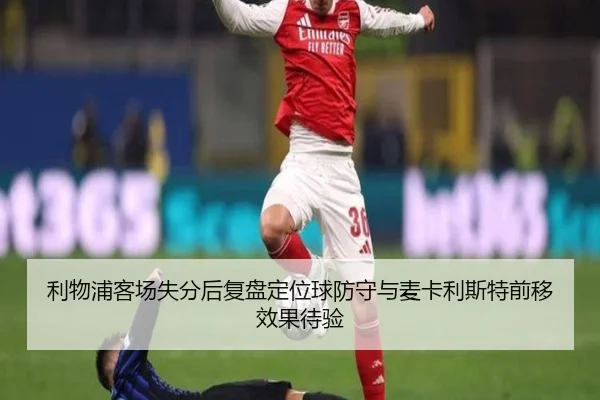 利物浦客场失分后复盘定位球防守与麦卡利斯特前移效果待验